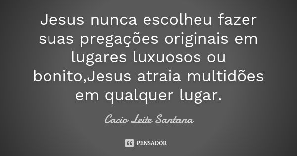 Jesus nunca escolheu fazer suas pregações originais em lugares luxuosos ou bonito,Jesus atraia multidões em qualquer lugar.... Frase de Cacio Leite Santana.