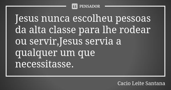 Jesus nunca escolheu pessoas da alta classe para lhe rodear ou servir,Jesus servia a qualquer um que necessitasse.... Frase de Cacio Leite Santana.