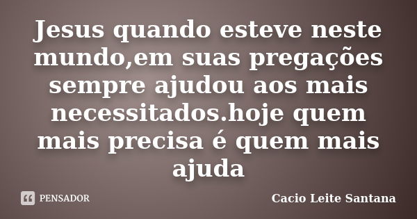 Jesus quando esteve neste mundo,em suas pregações sempre ajudou aos mais necessitados.hoje quem mais precisa é quem mais ajuda... Frase de Cacio Leite Santana.