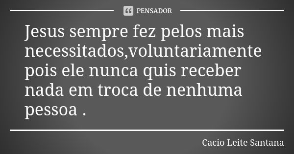 Jesus sempre fez pelos mais necessitados,voluntariamente pois ele nunca quis receber nada em troca de nenhuma pessoa .... Frase de Cacio Leite Santana.