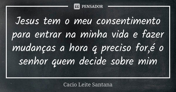 Jesus tem o meu consentimento para entrar na minha vida e fazer mudanças a hora q preciso for,é o senhor quem decide sobre mim... Frase de Cacio Leite Santana.