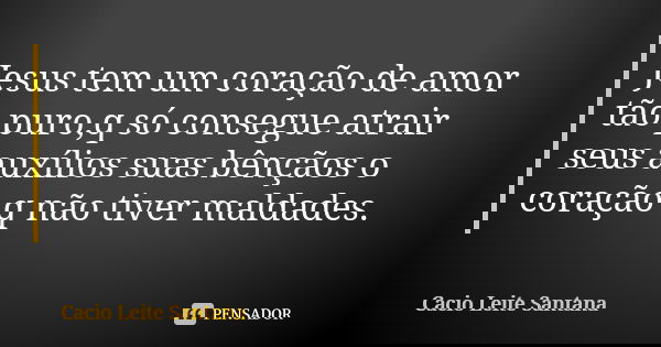 Jesus tem um coração de amor tão puro,q só consegue atrair seus auxílios suas bênçãos o coração q não tiver maldades.... Frase de Cacio Leite Santana.