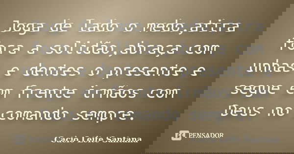 Joga de lado o medo,atira fora a solidão,abraça com unhas e dentes o presente e segue em frente irmãos com Deus no comando sempre.... Frase de Cacio Leite Santana.
