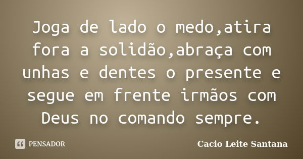 Joga de lado o medo,atira fora a solidão,abraça com unhas e dentes o presente e segue em frente irmãos com Deus no comando sempre.... Frase de Cacio Leite Santana.