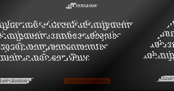 Julgar não é tarefa de ninguém pois ninguém conhece desejos de coração,nem pensamentos de ninguém a não ser Deus.... Frase de Cacio Leite Santana.
