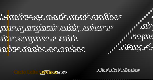 Lembre-se,nada mais valioso do que a própria vida ,viver e respeitar sempre a vida. Deus,é sobre todas as coisas .... Frase de Cacio Leite Santana.