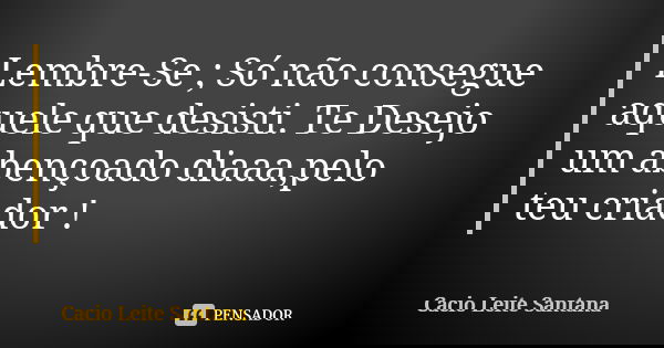 Lembre-Se ; Só não consegue aquele que desisti. Te Desejo um abençoado diaaa,pelo teu criador !... Frase de Cacio Leite Santana.