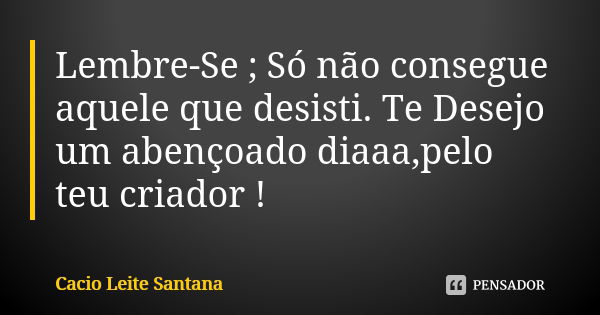 Lembre-Se ; Só não consegue aquele que desisti. Te Desejo um abençoado diaaa,pelo teu criador !... Frase de Cacio Leite Santana.