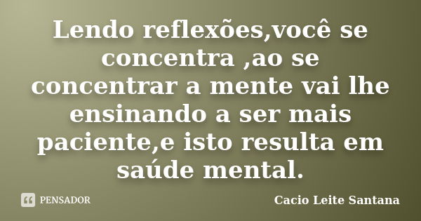 Lendo reflexões,você se concentra ,ao se concentrar a mente vai lhe ensinando a ser mais paciente,e isto resulta em saúde mental.... Frase de Cacio Leite Santana.