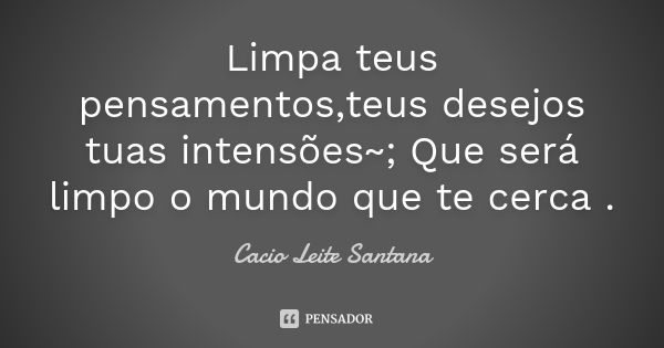 Limpa teus pensamentos,teus desejos tuas intensões~; Que será limpo o mundo que te cerca .... Frase de Cacio Leite Santana.