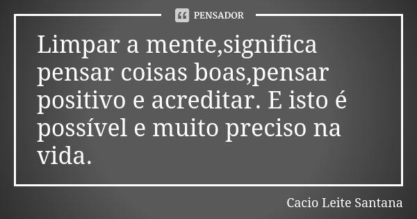 Limpar a mente,significa pensar coisas boas,pensar positivo e acreditar. E isto é possível e muito preciso na vida.... Frase de Cacio Leite Santana.