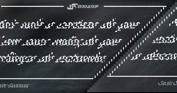 Mais vale a certeza do que está em suas mãos,do que a desconfiança do estranho.... Frase de Cacio Leite Santana.