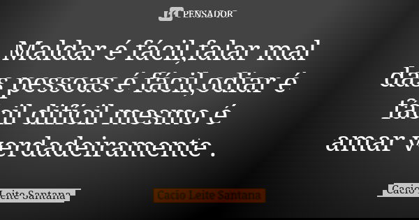 Maldar é fácil,falar mal das pessoas é fácil,odiar é fácil difícil mesmo é amar verdadeiramente .... Frase de Cacio Leite Santana.