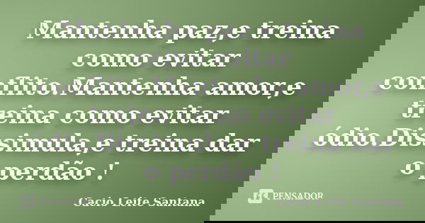 Mantenha paz,e treina como evitar conflito.Mantenha amor,e treina como evitar ódio.Dissimula,e treina dar o perdão !... Frase de Cacio Leite Santana.