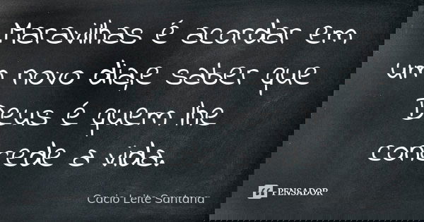 Maravilhas é acordar em um novo dia,e saber que Deus é quem lhe concede a vida.... Frase de Cacio Leite Santana.