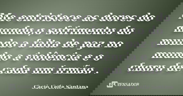 Me entristece as dores do mundo,o sofrimento do mundo a falta de paz no mundo a violência e o choro de cada um irmão .... Frase de Cacio Leite Santana.