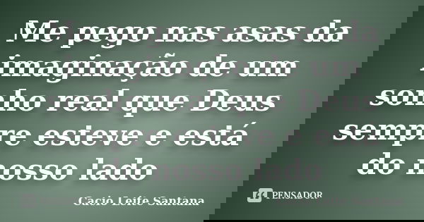 Me pego nas asas da imaginação de um sonho real que Deus sempre esteve e está do nosso lado... Frase de Cacio Leite Santana.