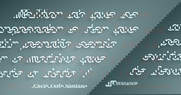 Melhor do que se arrepender e ter que pedir perdão seria evitar o motivo que te levaste a isto !... Frase de Cacio Leite Santana.