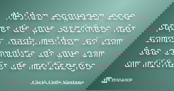 Melhor esquecer esse papo de que sozinhos não somos nada,melhor só com boa conduta do que com um milhão de malfazejos... Frase de Cacio Leite Santana.
