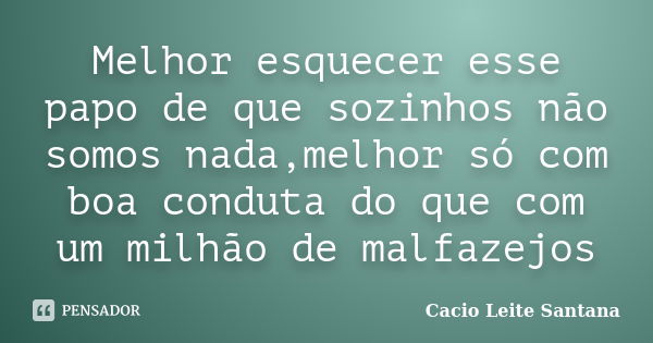 Melhor esquecer esse papo de que sozinhos não somos nada,melhor só com boa conduta do que com um milhão de malfazejos... Frase de Cacio Leite Santana.