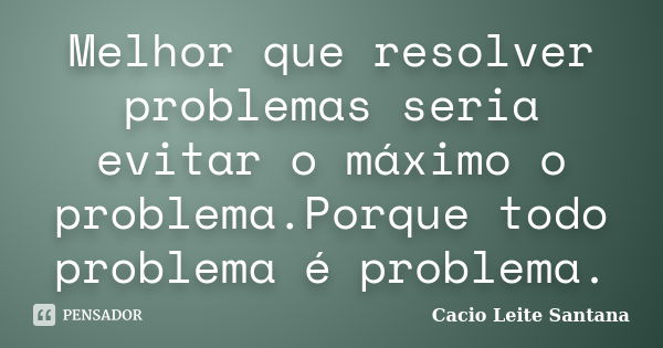 Melhor que resolver problemas seria evitar o máximo o problema.Porque todo problema é problema.... Frase de Cacio Leite Santana.