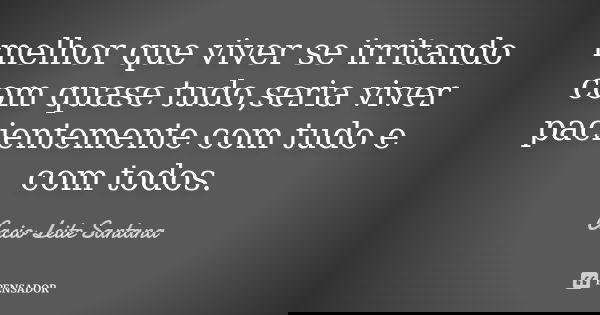 melhor que viver se irritando com quase tudo,seria viver pacientemente com tudo e com todos.... Frase de Cacio Leite Santana.