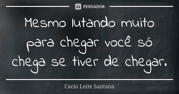 Mesmo lutando muito para chegar você só chega se tiver de chegar.... Frase de Cacio Leite Santana.