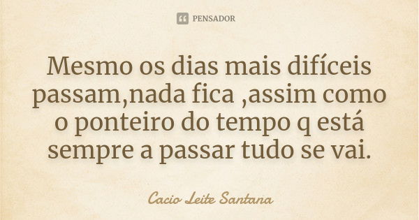 Mesmo os dias mais difíceis passam,nada fica ,assim como o ponteiro do tempo q está sempre a passar tudo se vai.... Frase de Cacio Leite Santana.