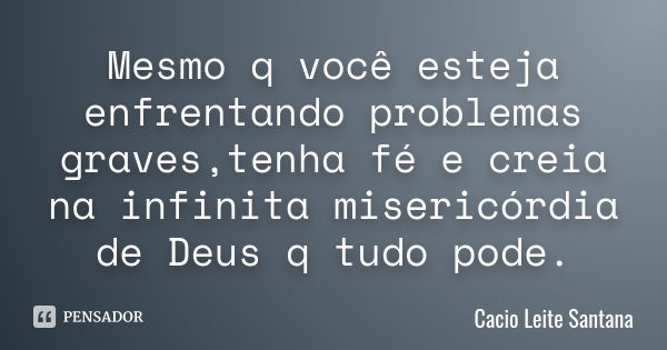 Mesmo q você esteja enfrentando problemas graves ,tenha fé e creia na infinita misericórdia de Deus q tudo pode.... Frase de Cacio Leite Santana.