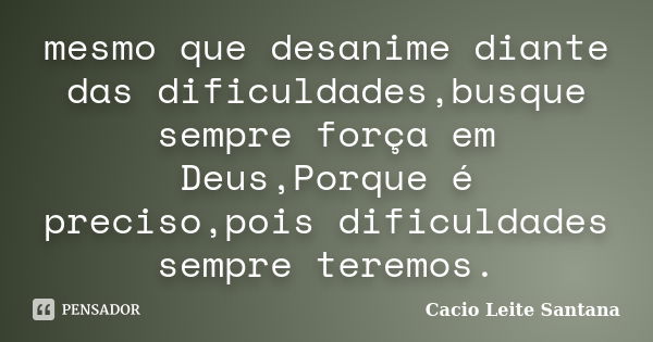 mesmo que desanime diante das dificuldades,busque sempre força em Deus,Porque é preciso,pois dificuldades sempre teremos.... Frase de Cacio Leite Santana.