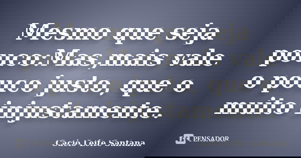 Mesmo que seja pouco:Mas,mais vale o pouco justo, que o muito injustamente.... Frase de Cacio Leite Santana.