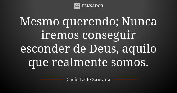 Mesmo querendo; Nunca iremos conseguir esconder de Deus, aquilo que realmente somos.... Frase de Cacio Leite Santana.