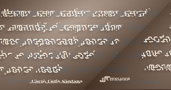 Mesmo sem saber como será o amanhã,é sempre bom estarmos preparado para o que der e vier.Ou até mesmo para nada... Frase de Cacio Leite Santana.