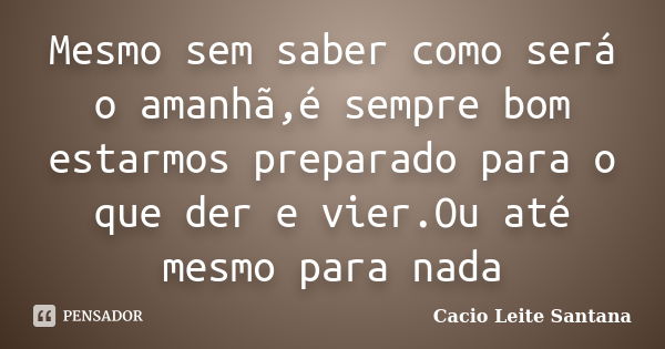 Mesmo sem saber como será o amanhã,é sempre bom estarmos preparado para o que der e vier.Ou até mesmo para nada... Frase de Cacio Leite Santana.