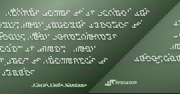 Minha arma é o sinal da cruz,meu guarda costas é Jesus,Meu sentimento maior o amor, meu desejado paz e harmonia a todos... Frase de Cacio Leite Santana.