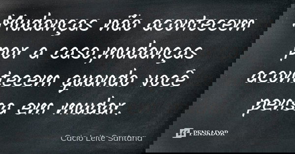 Mudanças não acontecem por a caso,mudanças acontecem quando você pensa em mudar.... Frase de Cacio Leite Santana.