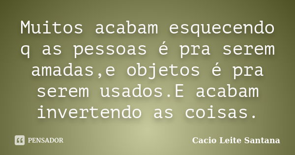 Muitos acabam esquecendo q as pessoas é pra serem amadas,e objetos é pra serem usados.E acabam invertendo as coisas.... Frase de Cacio Leite Santana.