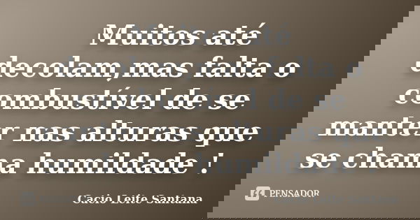 Muitos até decolam,mas falta o combustível de se manter nas alturas que se chama humildade !... Frase de Cacio Leite Santana.