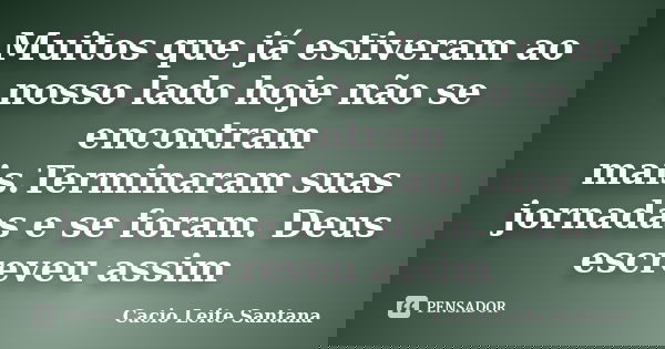 Muitos que já estiveram ao nosso lado hoje não se encontram mais.Terminaram suas jornadas e se foram. Deus escreveu assim... Frase de Cacio Leite Santana.