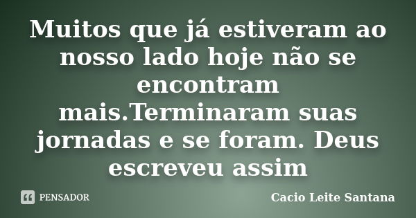 Muitos que já estiveram ao nosso lado hoje não se encontram mais.Terminaram suas jornadas e se foram. Deus escreveu assim... Frase de Cacio Leite Santana.