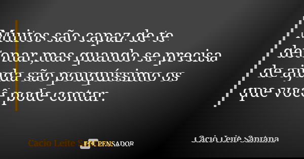 Muitos são capaz de te detonar,mas quando se precisa de ajuda são pouquíssimo os que você pode contar.... Frase de Cacio Leite Santana.