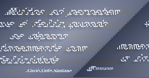 Muitos só percebem que é feliz,quando se depara momentaneamente com a infelicidade... Frase de Cacio Leite Santana.