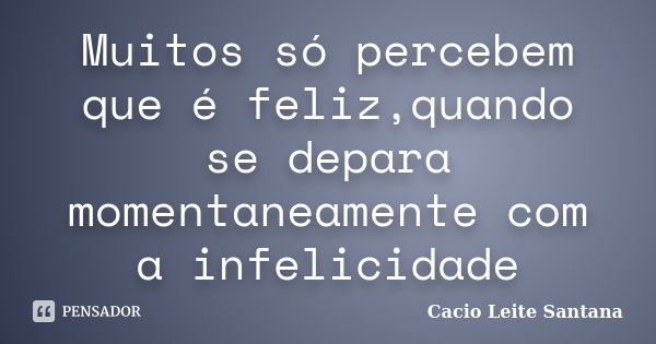 Muitos só percebem que é feliz,quando se depara momentaneamente com a infelicidade... Frase de Cacio Leite Santana.