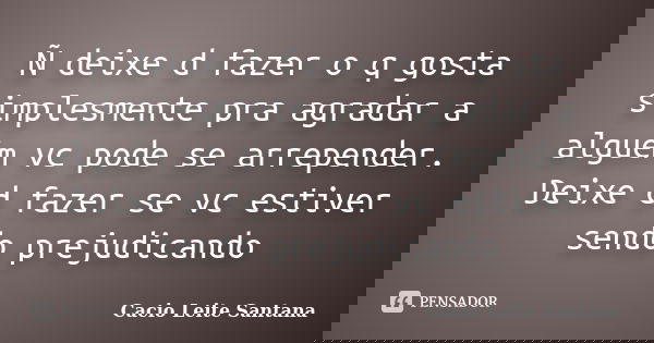 Ñ deixe d fazer o q gosta simplesmente pra agradar a alguém vc pode se arrepender. Deixe d fazer se vc estiver sendo prejudicando... Frase de Cacio Leite Santana.