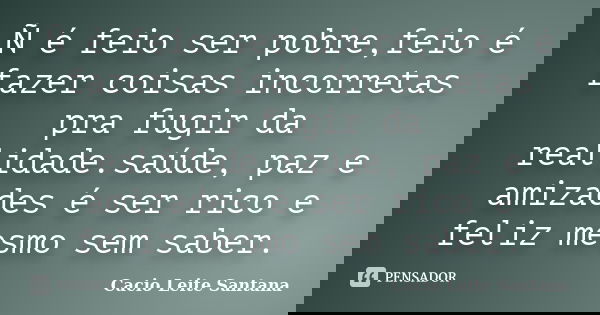 Ñ é feio ser pobre,feio é fazer coisas incorretas pra fugir da realidade.saúde, paz e amizades é ser rico e feliz mesmo sem saber.... Frase de Cacio Leite Santana.
