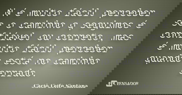 N é muito fácil perceber se o caminho q seguimos é confiável ou correto, mas é muito fácil perceber quando está no caminho errado.... Frase de Cacio Leite Santana.