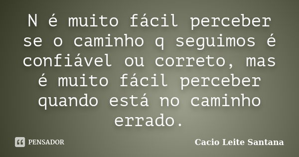 N é muito fácil perceber se o caminho q seguimos é confiável ou correto, mas é muito fácil perceber quando está no caminho errado.... Frase de Cacio Leite Santana.