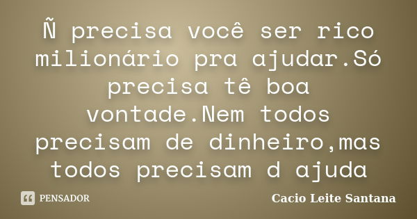 Ñ precisa você ser rico milionário pra ajudar.Só precisa tê boa vontade.Nem todos precisam de dinheiro,mas todos precisam d ajuda... Frase de Cacio Leite Santana.