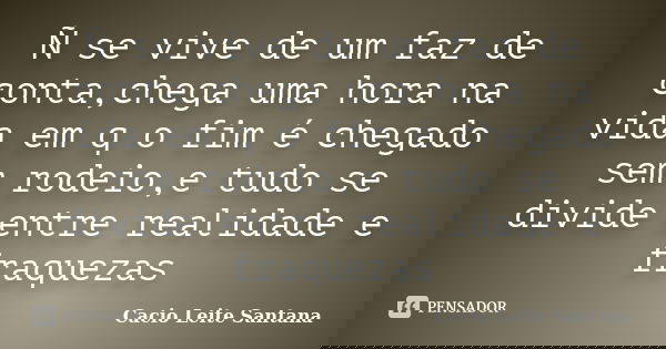 Ñ se vive de um faz de conta,chega uma hora na vida em q o fim é chegado sem rodeio,e tudo se divide entre realidade e fraquezas... Frase de Cacio Leite Santana.