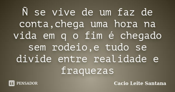 Ñ se vive de um faz de conta,chega uma hora na vida em q o fim é chegado sem rodeio,e tudo se divide entre realidade e fraquezas... Frase de Cacio Leite Santana.